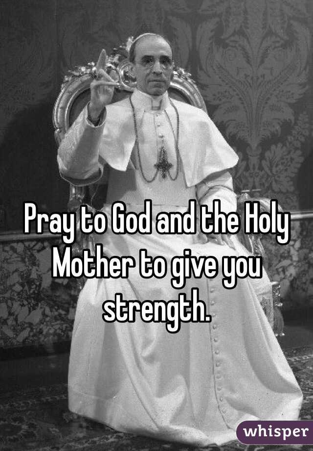 Pray to God and the Holy Mother to give you strength.