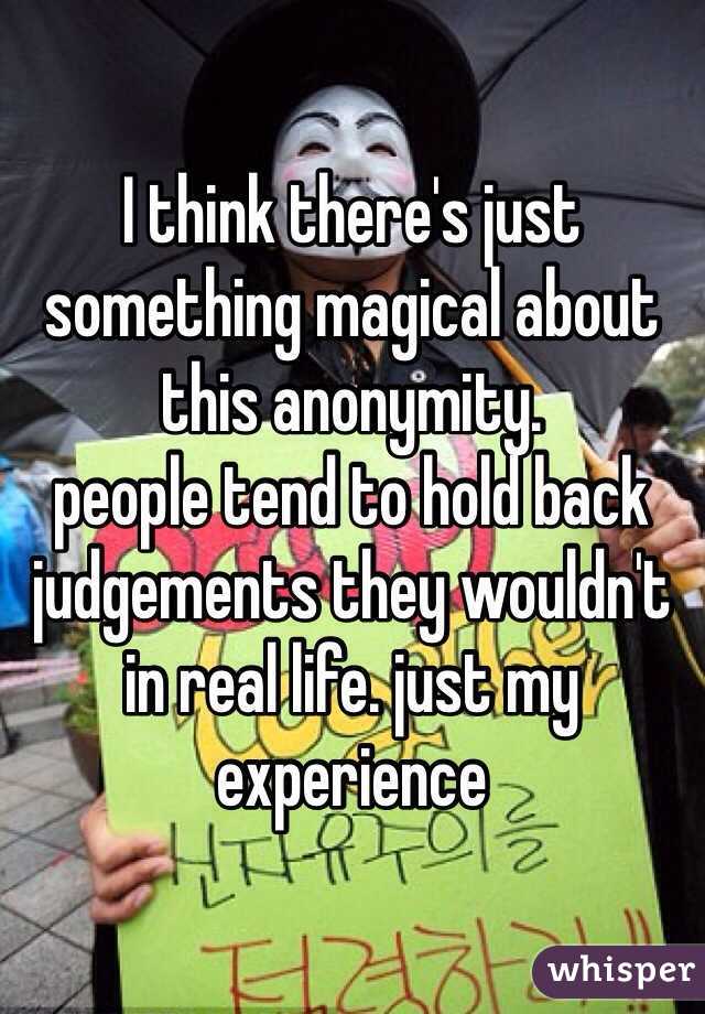 I think there's just something magical about this anonymity.
people tend to hold back judgements they wouldn't in real life. just my experience 