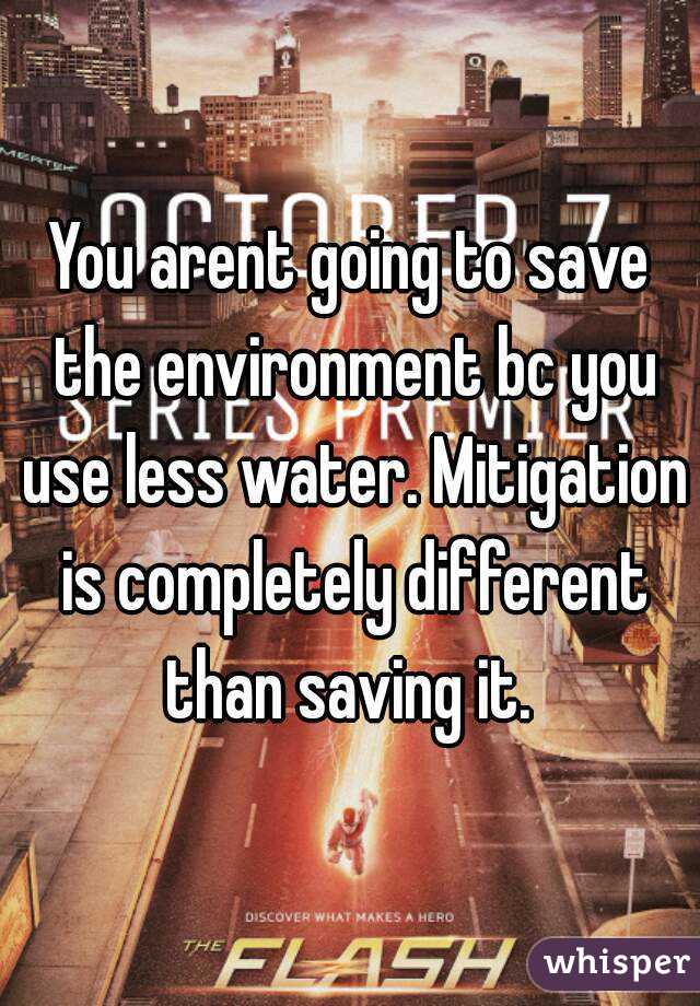You arent going to save the environment bc you use less water. Mitigation is completely different than saving it. 