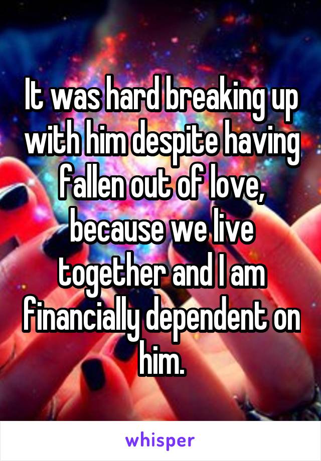 It was hard breaking up with him despite having fallen out of love, because we live together and I am financially dependent on him.