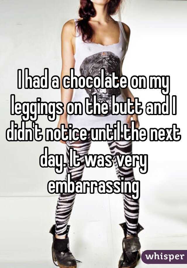 I had a chocolate on my leggings on the butt and I didn't notice until the next day. It was very embarrassing