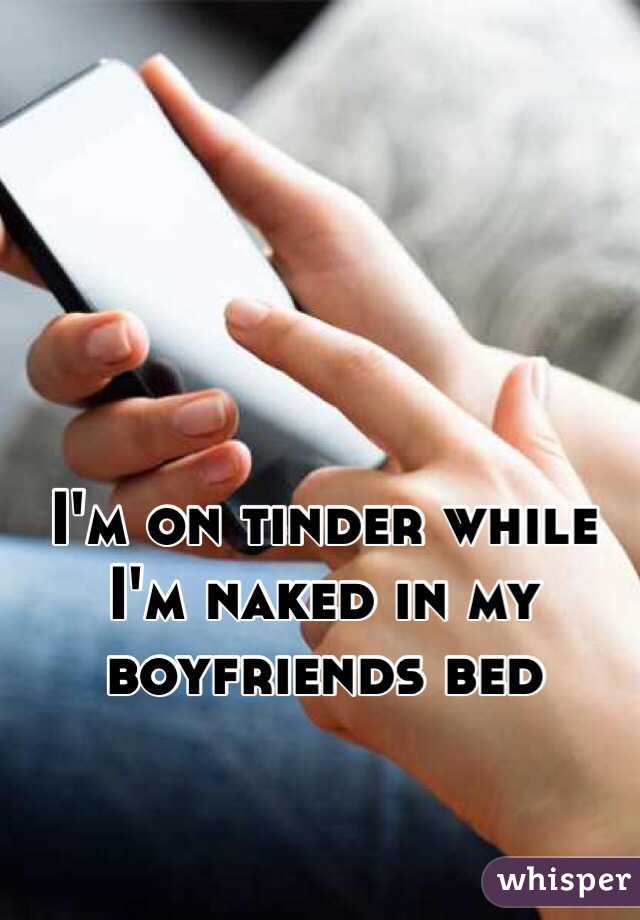 I'm on tinder while I'm naked in my boyfriends bed 