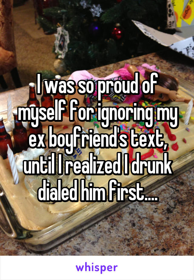 I was so proud of myself for ignoring my ex boyfriend's text, until I realized I drunk dialed him first....