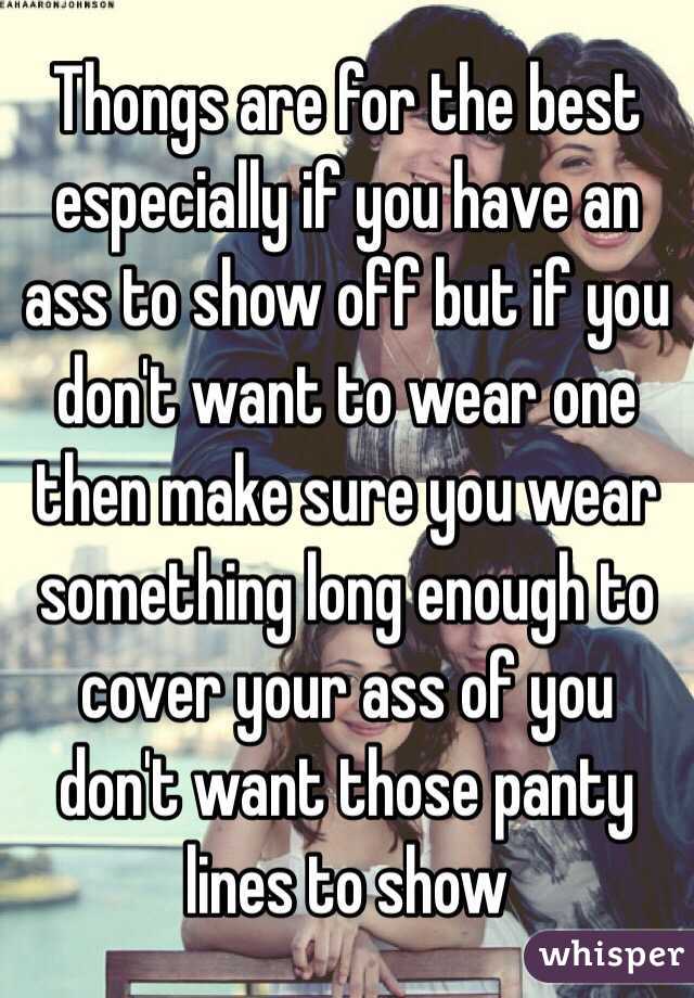 Thongs are for the best especially if you have an ass to show off but if you don't want to wear one then make sure you wear something long enough to cover your ass of you don't want those panty lines to show 
