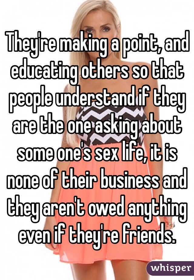 They're making a point, and educating others so that people understand if they are the one asking about some one's sex life, it is none of their business and they aren't owed anything even if they're friends.