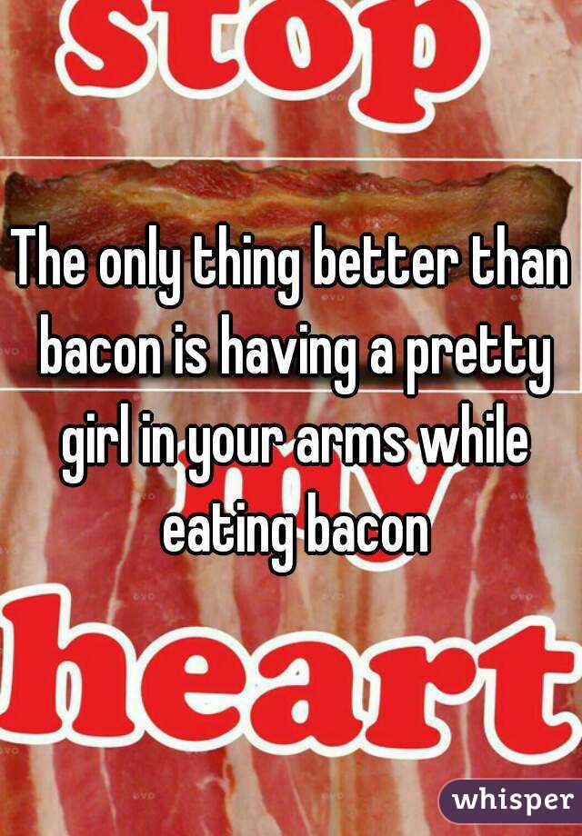 The only thing better than bacon is having a pretty girl in your arms while eating bacon

