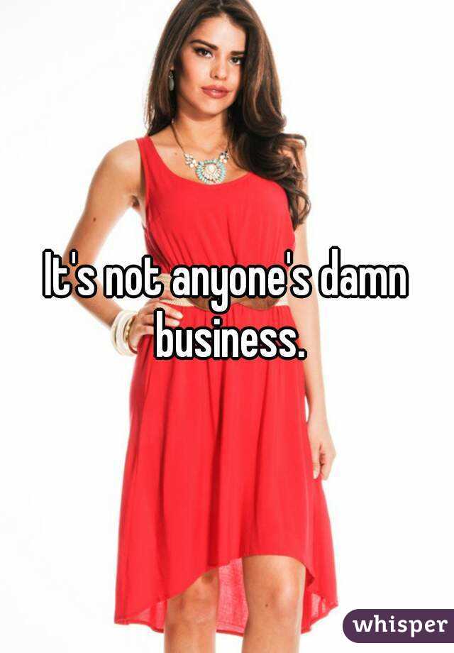 It's not anyone's damn business.