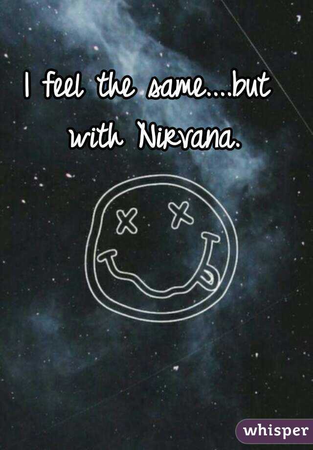 I feel the same....but with Nirvana.