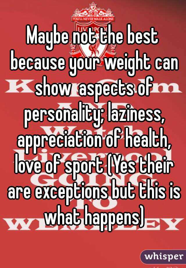 Maybe not the best because your weight can show  aspects of personality; laziness, appreciation of health, love of sport (Yes their are exceptions but this is what happens)