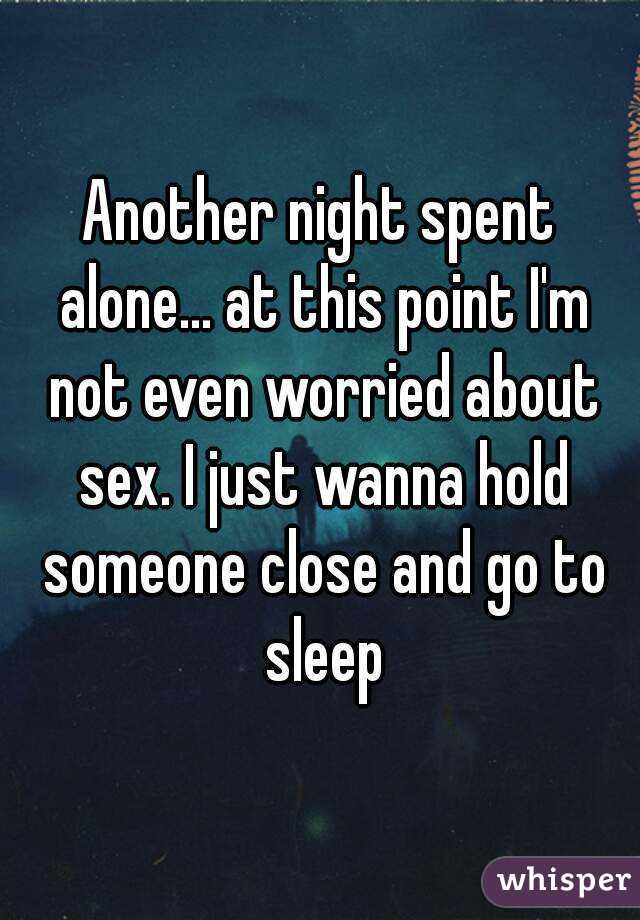Another night spent alone... at this point I'm not even worried about sex. I just wanna hold someone close and go to sleep