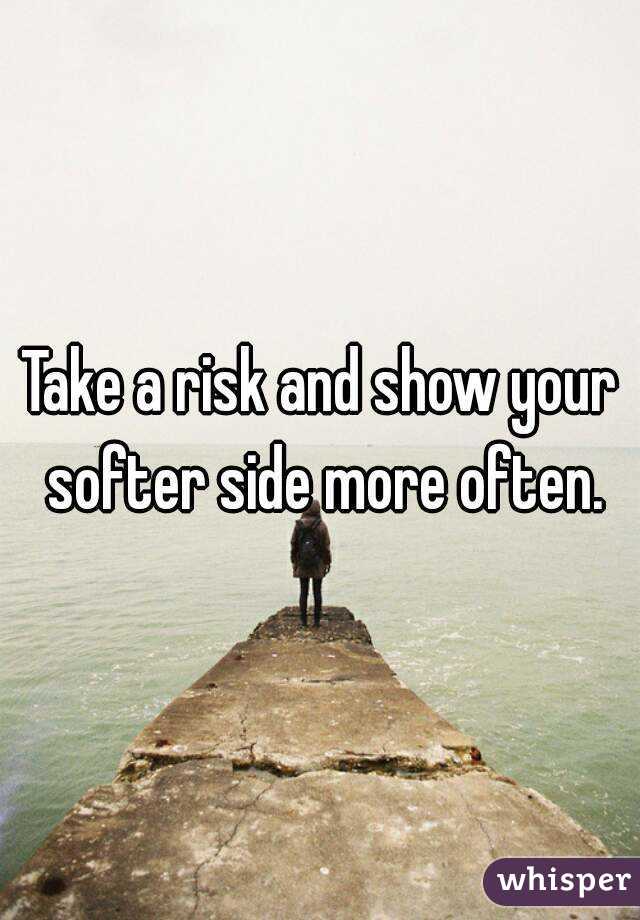 Take a risk and show your softer side more often.