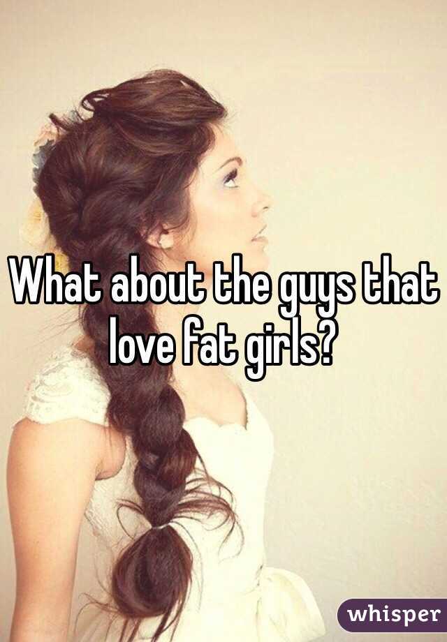 What about the guys that love fat girls?