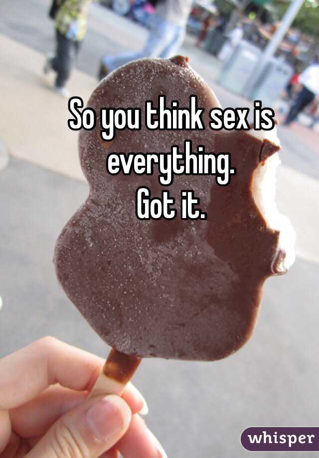 So you think sex is everything.
Got it. 