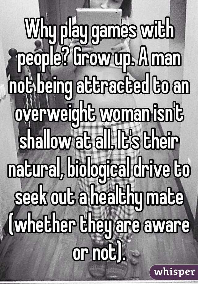 Why play games with people? Grow up. A man not being attracted to an overweight woman isn't shallow at all. It's their natural, biological drive to seek out a healthy mate (whether they are aware or not). 