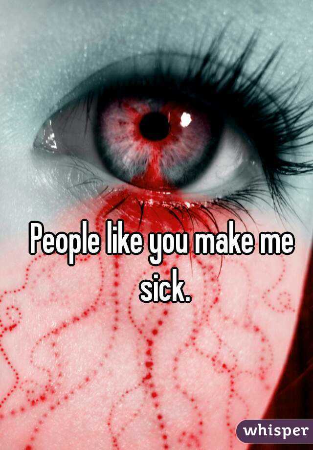 People like you make me sick.