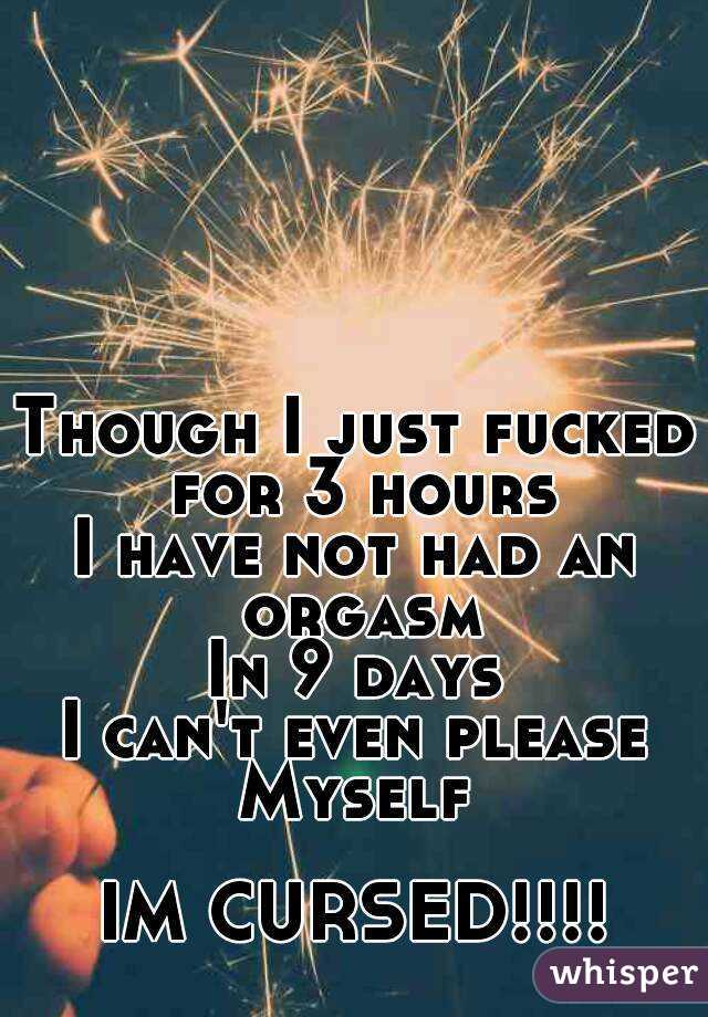 Though I just fucked for 3 hours
I have not had an orgasm
In 9 days
I can't even please
Myself

IM CURSED!!!!