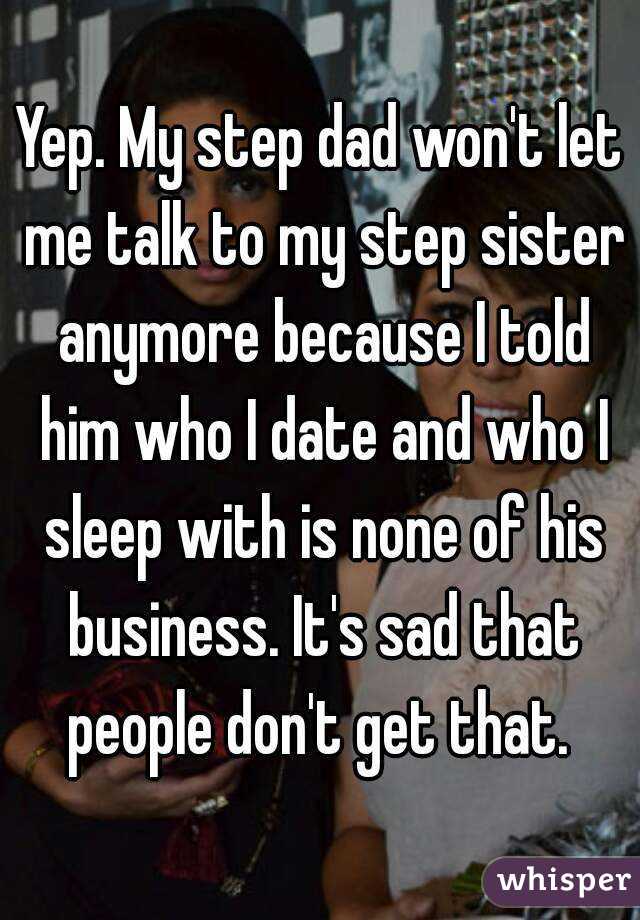 Yep. My step dad won't let me talk to my step sister anymore because I told him who I date and who I sleep with is none of his business. It's sad that people don't get that. 