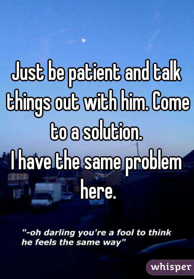 Just be patient and talk things out with him. Come to a solution. 
I have the same problem here.