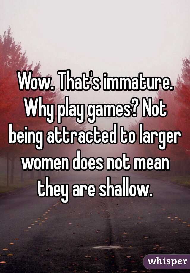 Wow. That's immature. Why play games? Not being attracted to larger women does not mean they are shallow. 