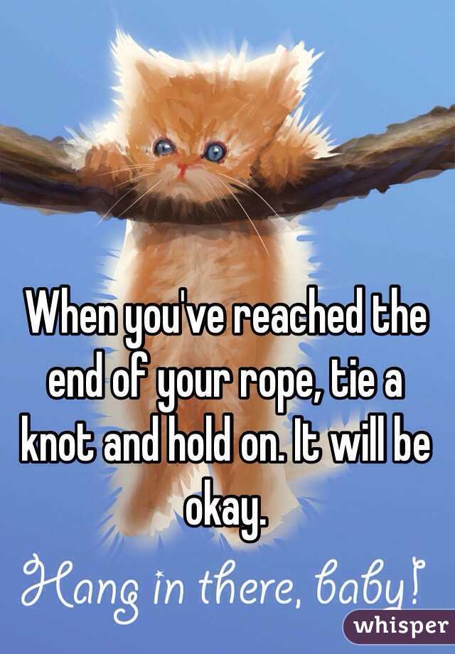 When you've reached the end of your rope, tie a knot and hold on. It will be okay. 