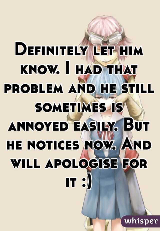 Definitely let him know. I had that problem and he still sometimes is annoyed easily. But he notices now. And will apologise for it :) 