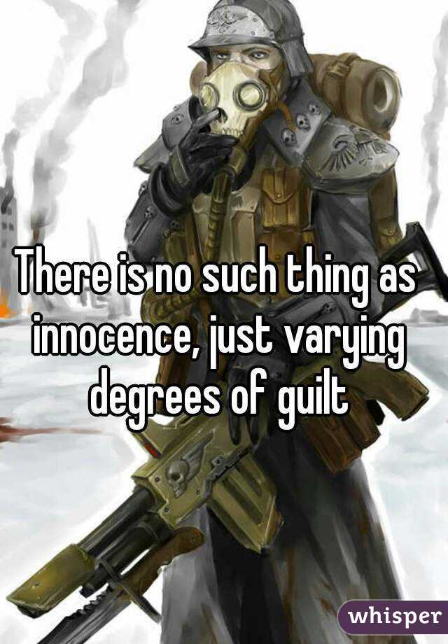 There is no such thing as innocence, just varying degrees of guilt