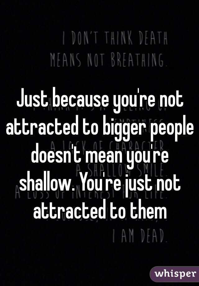 Just because you're not attracted to bigger people doesn't mean you're shallow. You're just not attracted to them  