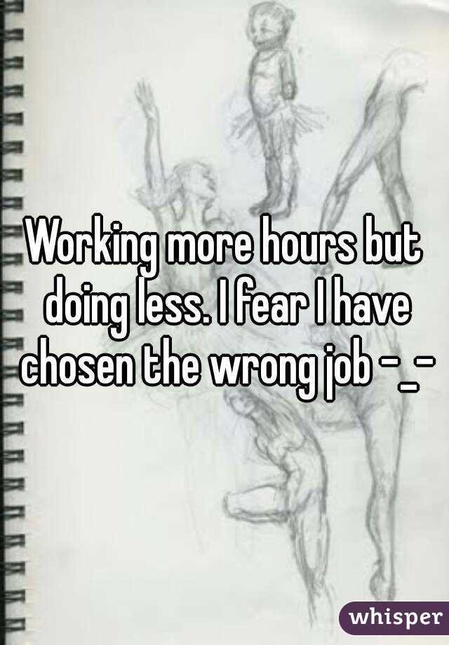 Working more hours but doing less. I fear I have chosen the wrong job -_-