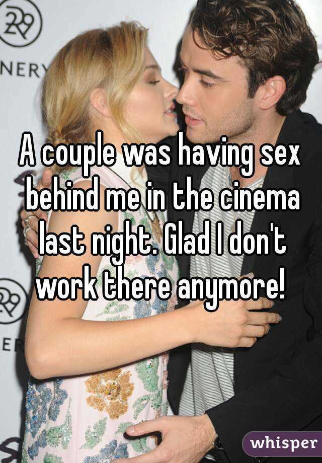 A couple was having sex behind me in the cinema last night. Glad I don't work there anymore! 