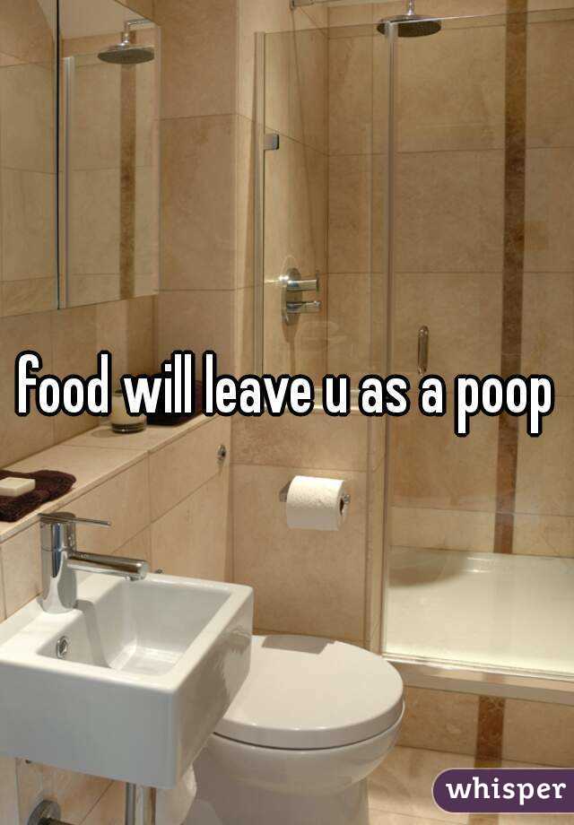 food will leave u as a poop