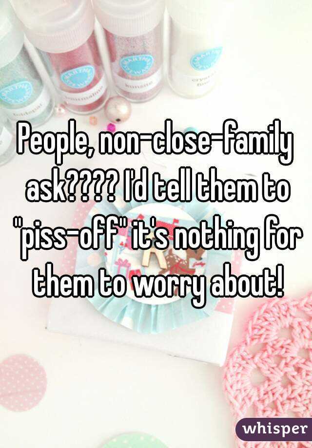 People, non-close-family ask???? I'd tell them to "piss-off" it's nothing for them to worry about!