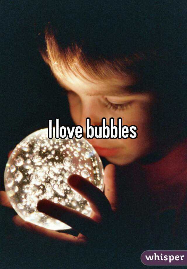 I love bubbles