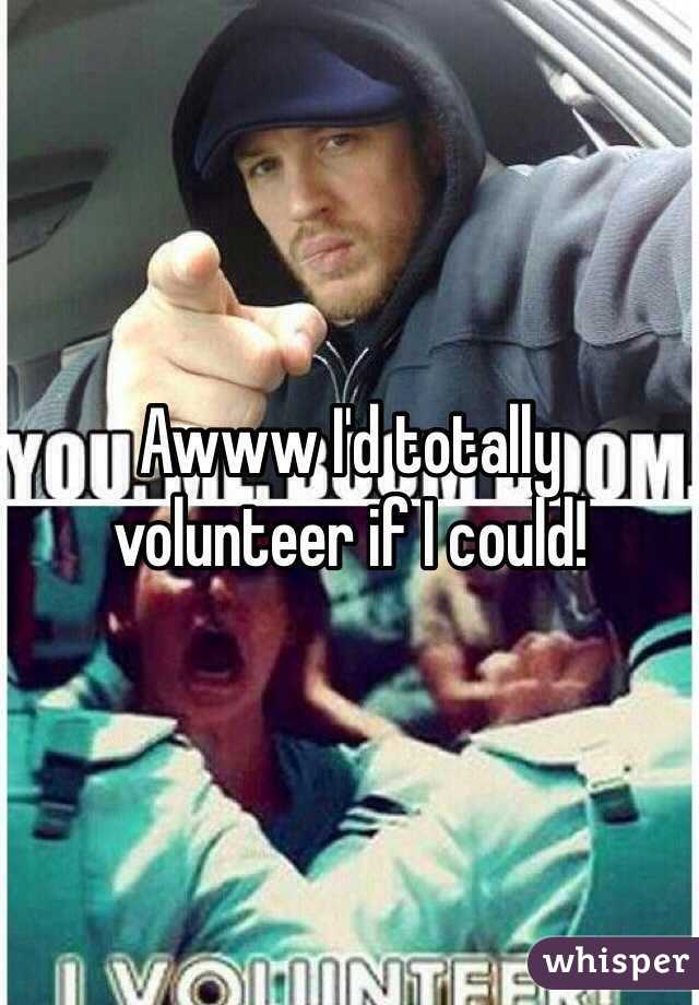 Awww I'd totally volunteer if I could!