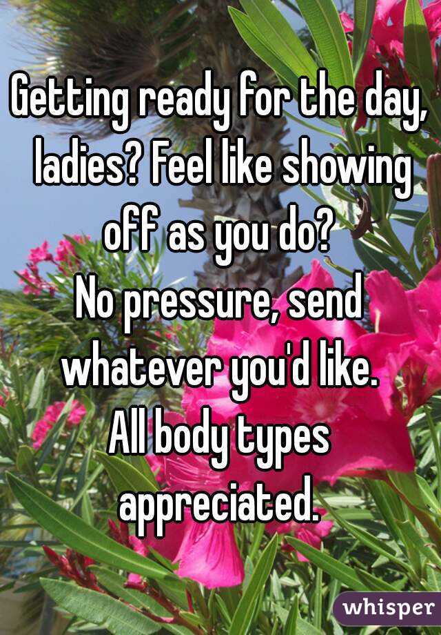 Getting ready for the day, ladies? Feel like showing off as you do? 
No pressure, send whatever you'd like. 
All body types appreciated. 