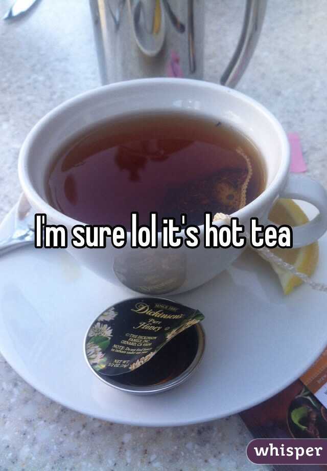 I'm sure lol it's hot tea 