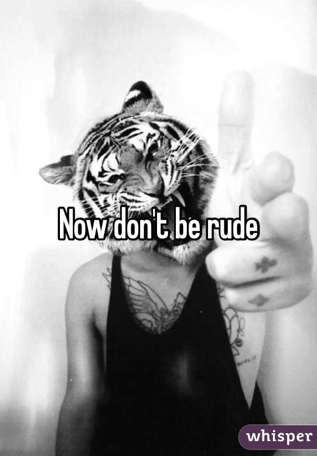 Now don't be rude