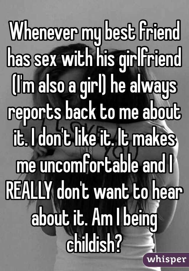 Whenever my best friend has sex with his girlfriend (I'm also a girl) he always reports back to me about it. I don't like it. It makes me uncomfortable and I REALLY don't want to hear about it. Am I being childish? 