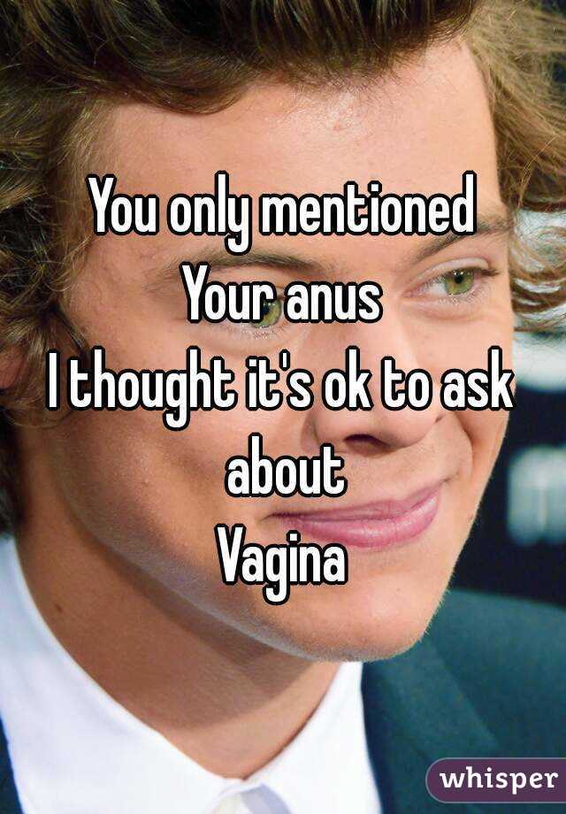 You only mentioned
Your anus
I thought it's ok to ask about
Vagina