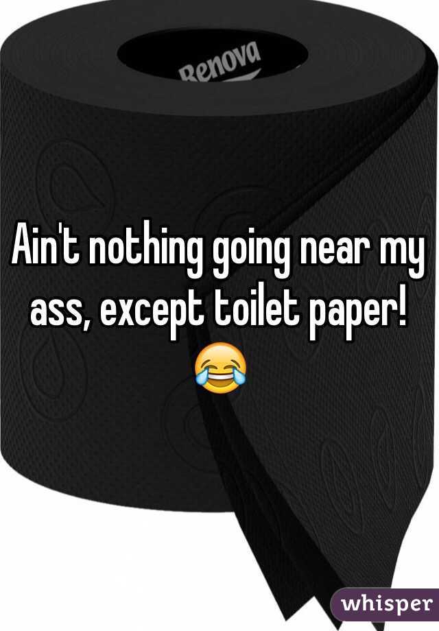 Ain't nothing going near my ass, except toilet paper! 
😂