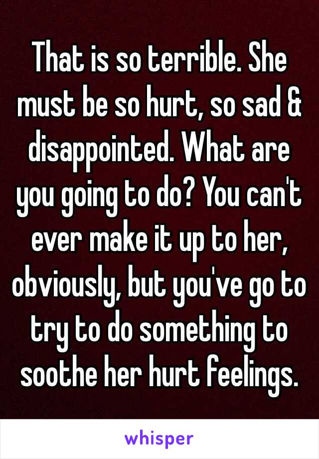 That is so terrible. She must be so hurt, so sad & disappointed. What are you going to do? You can't ever make it up to her, obviously, but you've go to try to do something to soothe her hurt feelings. 