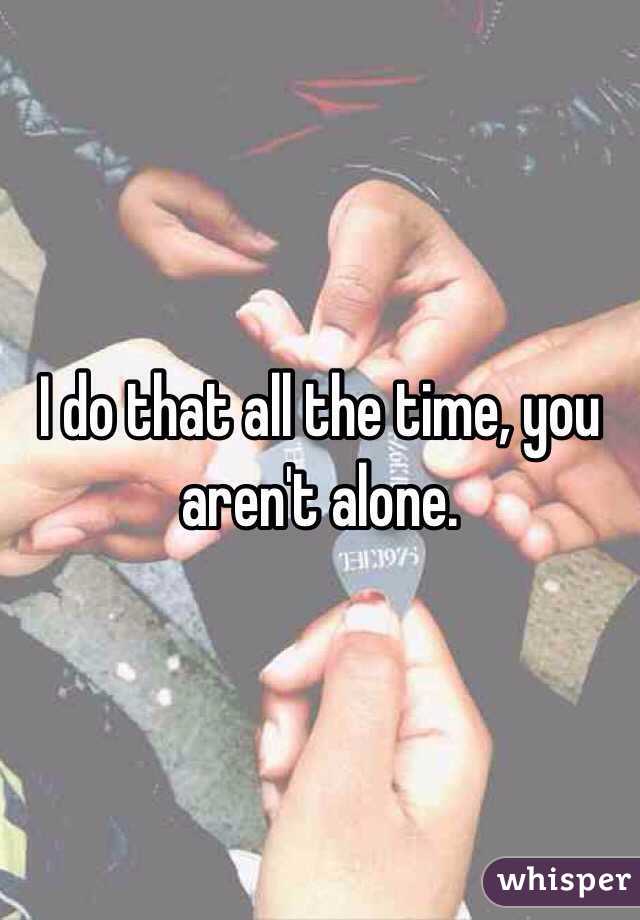 I do that all the time, you aren't alone. 