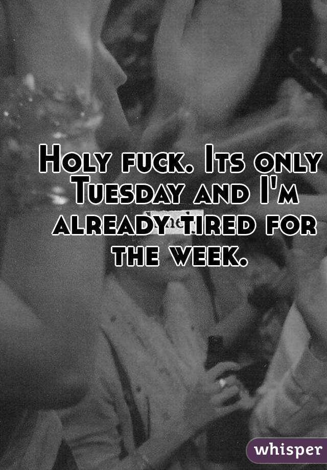 Holy fuck. Its only Tuesday and I'm already tired for the week. 
