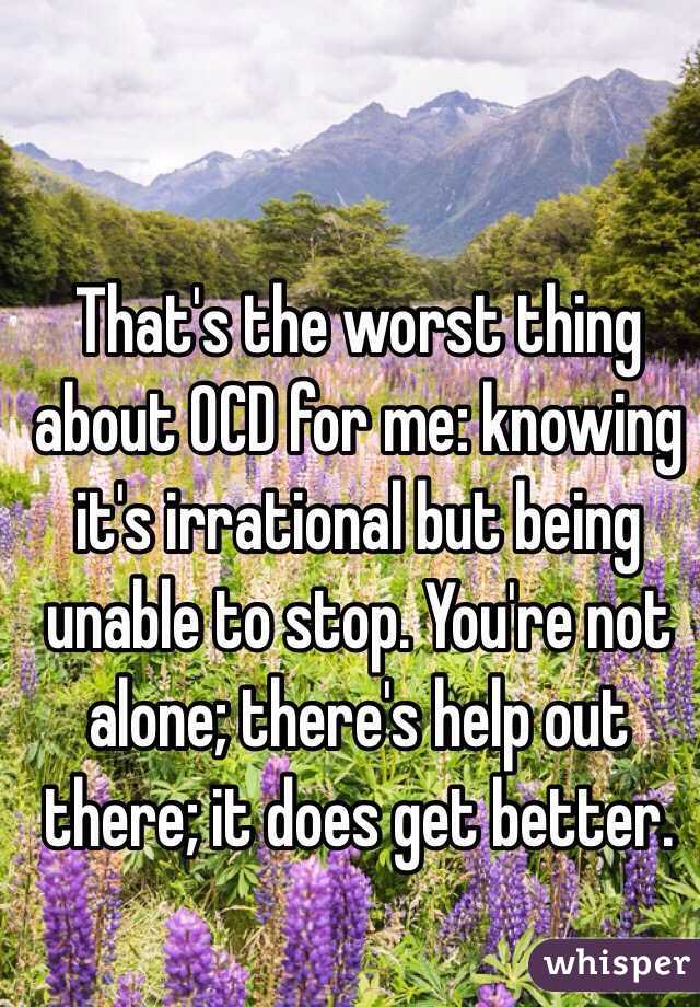 That's the worst thing about OCD for me: knowing it's irrational but being unable to stop. You're not alone; there's help out there; it does get better.
