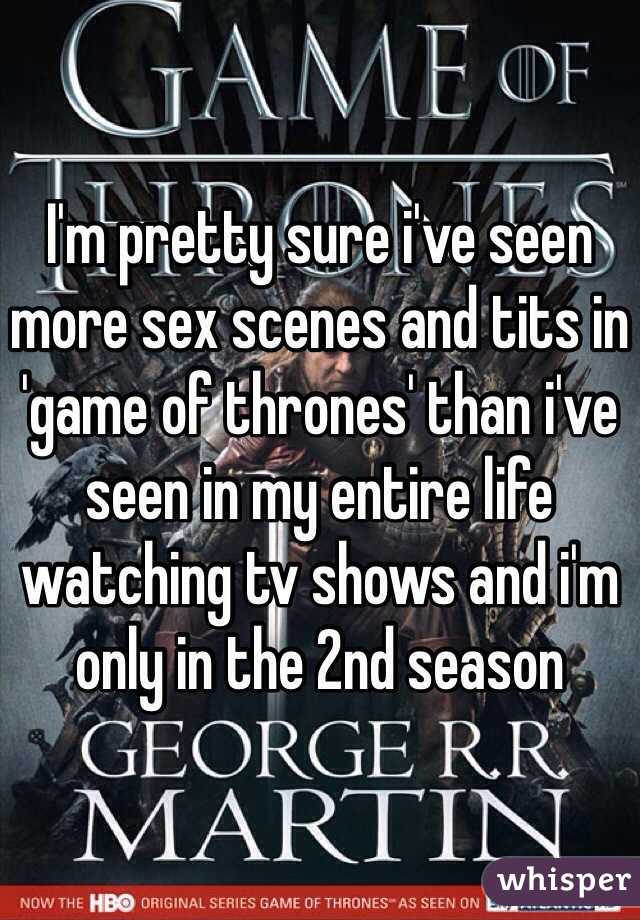 I'm pretty sure i've seen more sex scenes and tits in 'game of thrones' than i've seen in my entire life watching tv shows and i'm only in the 2nd season