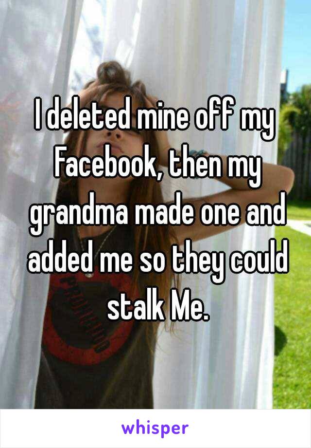 I deleted mine off my Facebook, then my grandma made one and added me so they could stalk Me.