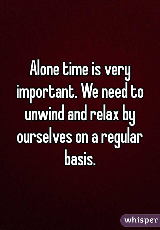 Alone time is very important. We need to unwind and relax by ourselves on a regular basis. 