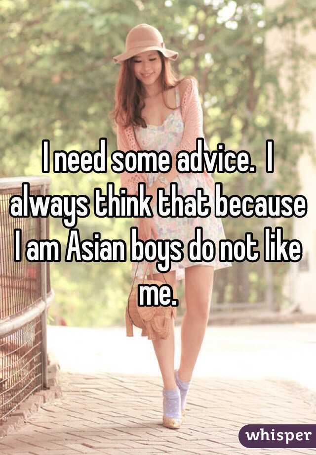 I need some advice.  I always think that because I am Asian boys do not like me.  