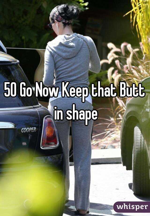 50 Go Now Keep that Butt in shape