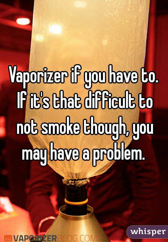Vaporizer if you have to. If it's that difficult to not smoke though, you may have a problem. 