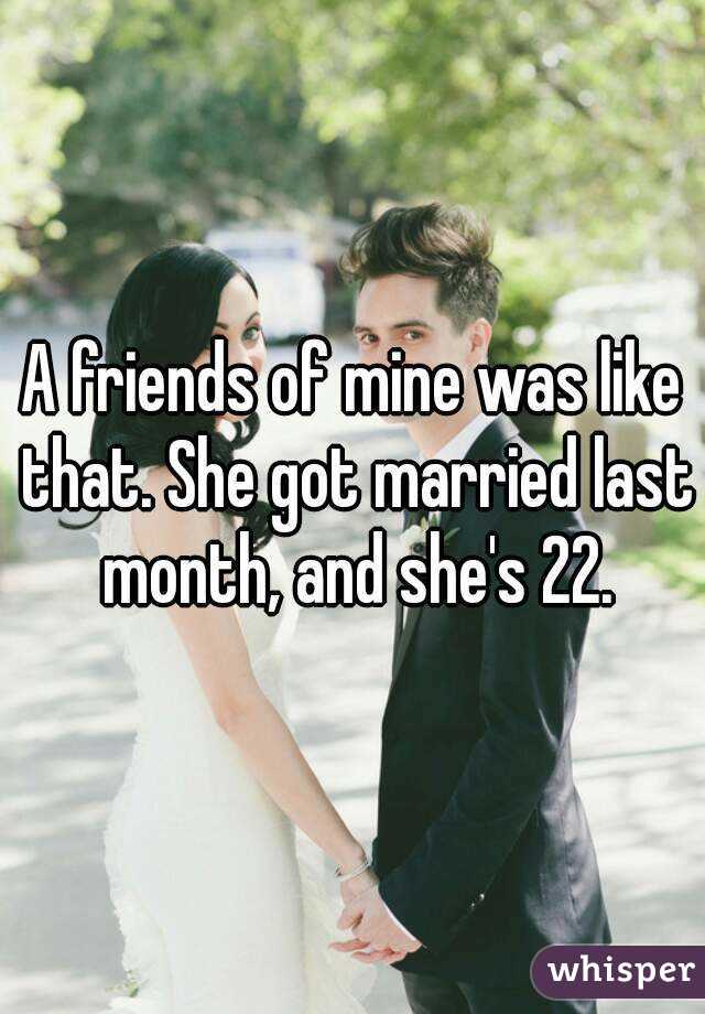 A friends of mine was like that. She got married last month, and she's 22.